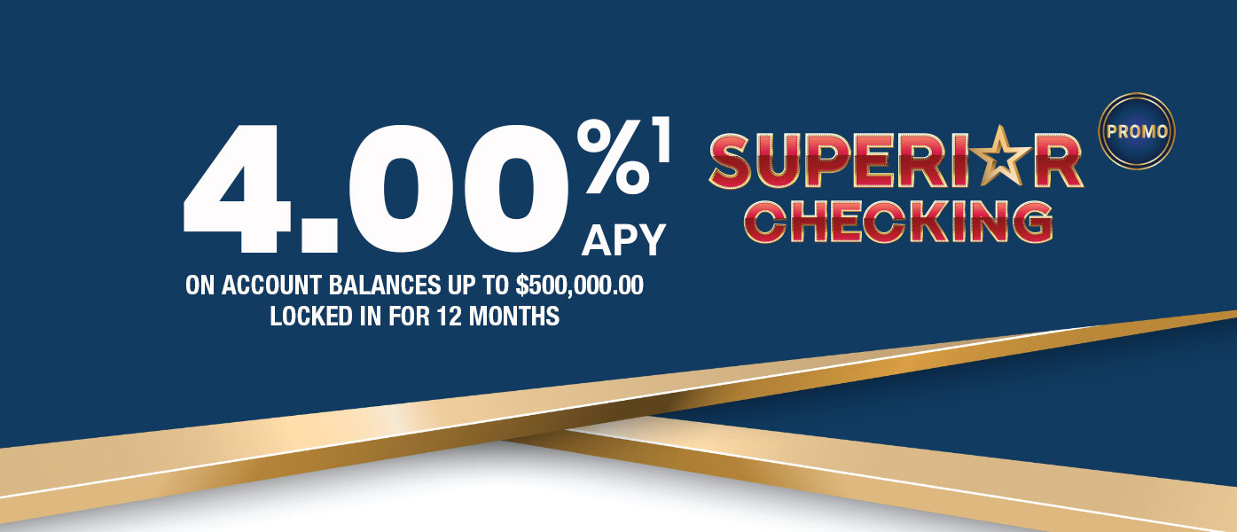 Promo Superior Checking 4.00% APY on account balances up to $500,000.00. Locked in for 12 months.